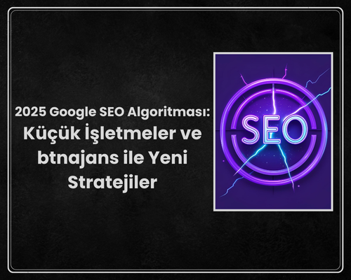2025 Google SEO Algoritması: Küçük İşletmeler ve btnajans ile Yeni Stratejiler
