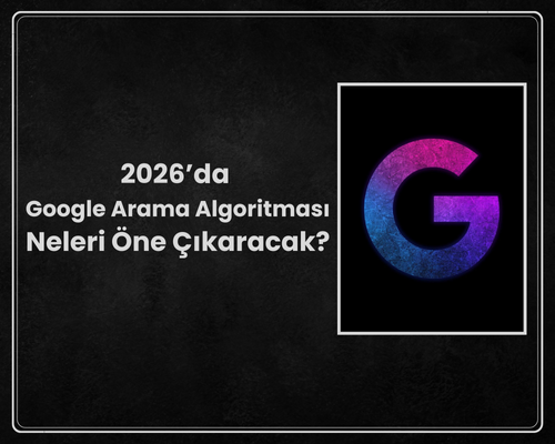 2026’da Google Arama Algoritması Neleri Öne Çıkaracak