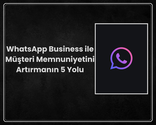 WhatsApp Business ile Müşteri Memnuniyetini Artırmanın 5 Yolu